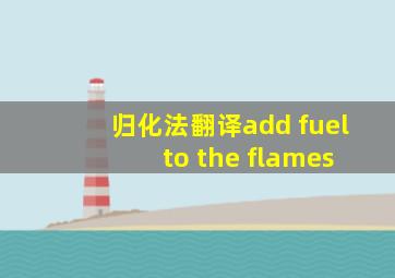 归化法翻译add fuel to the flames